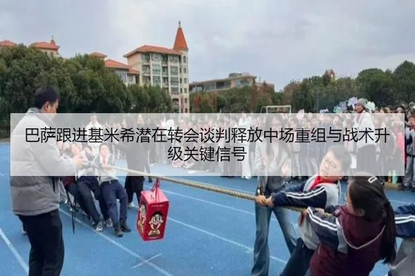 巴萨跟进基米希潜在转会谈判释放中场重组与战术升级关键信号