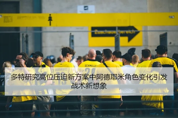 多特研究高位压迫新方案中阿德耶米角色变化引发战术新想象